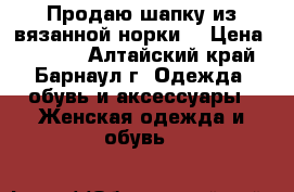 Продаю шапку из вязанной норки. › Цена ­ 2 800 - Алтайский край, Барнаул г. Одежда, обувь и аксессуары » Женская одежда и обувь   